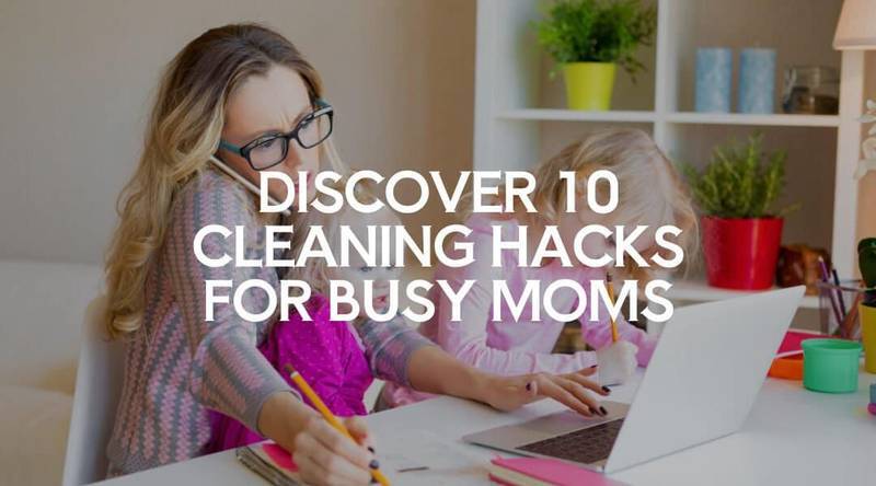 Discover 10 Cleaning Hacks for Busy Moms