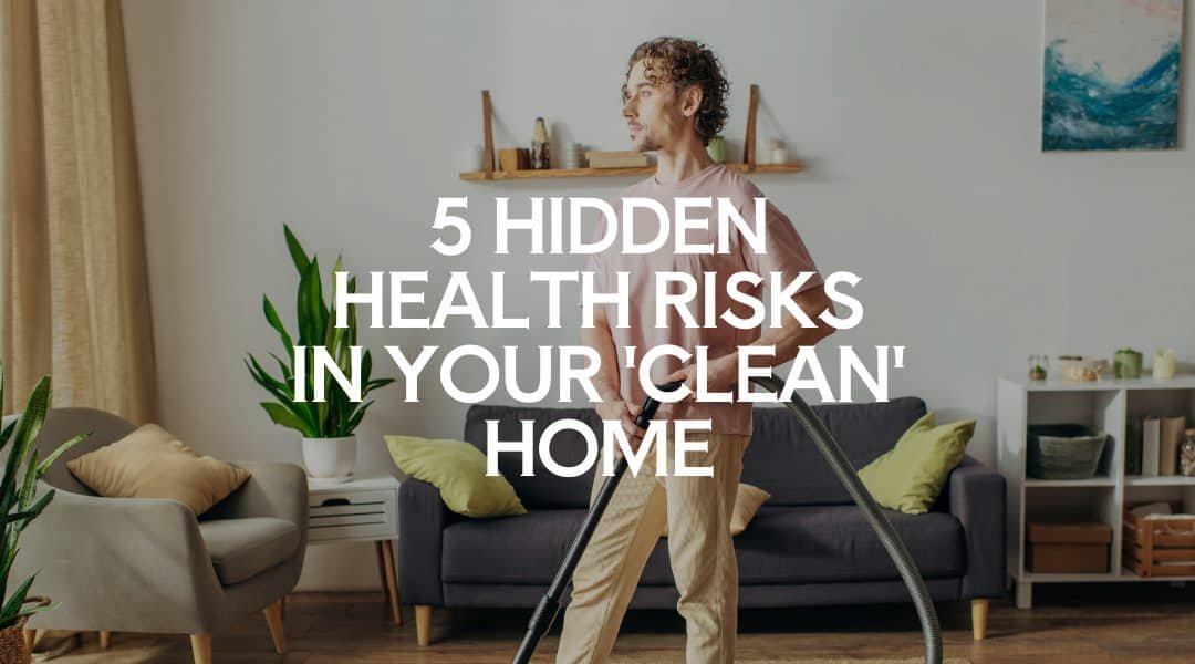 5 Hidden Health Risks in Your ‘Clean’ Home