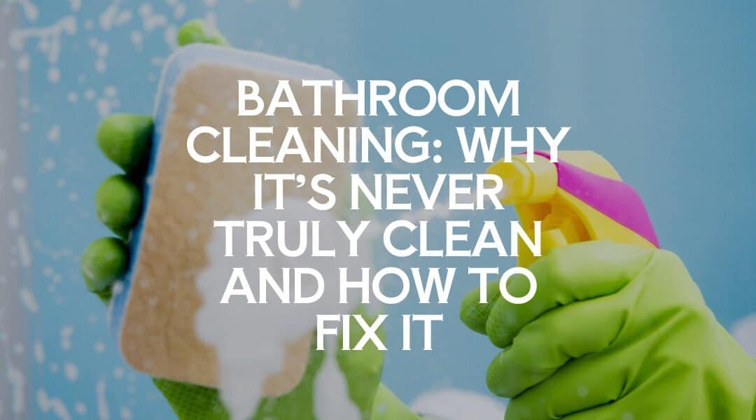 Bathroom Cleaning: Why It’s Never Truly Clean and How to Fix It